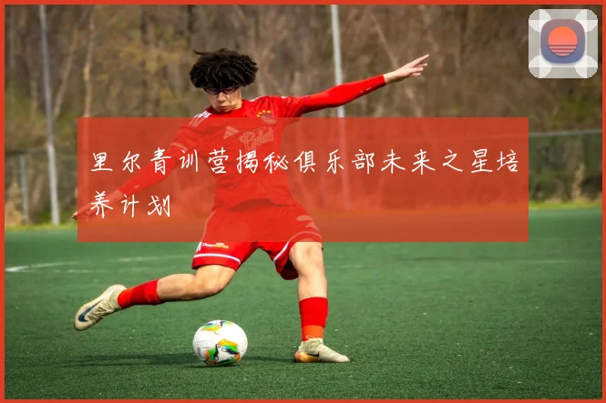 里尔青训营揭秘俱乐部未来之星培养计划