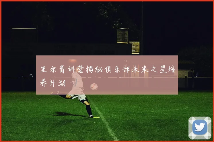 里尔青训营揭秘俱乐部未来之星培养计划