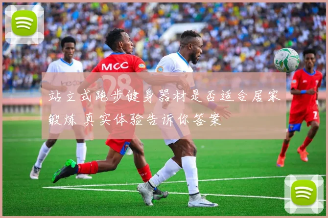 站立式跑步健身器材是否适合居家锻炼 真实体验告诉你答案
