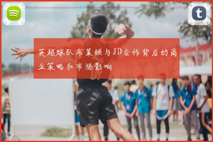 英超球队布莱顿与JD合作背后的商业策略和市场影响
